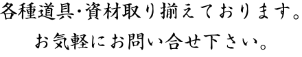 各種道具・資材取り揃えております。お気軽にお問い合わせ下さい。